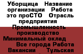 Уборщица › Название организации ­ Работа-это проСТО › Отрасль предприятия ­ Промышленность, производство › Минимальный оклад ­ 17 000 - Все города Работа » Вакансии   . Тульская обл.